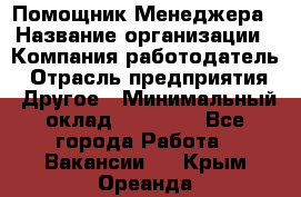 Помощник Менеджера › Название организации ­ Компания-работодатель › Отрасль предприятия ­ Другое › Минимальный оклад ­ 18 000 - Все города Работа » Вакансии   . Крым,Ореанда